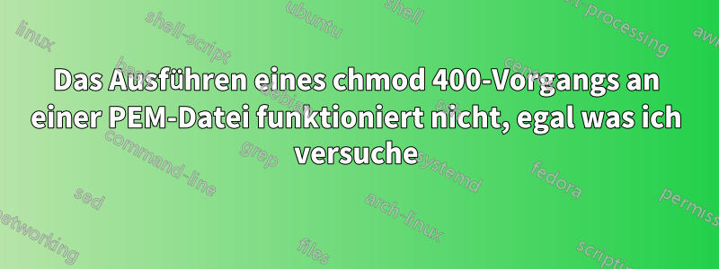 Das Ausführen eines chmod 400-Vorgangs an einer PEM-Datei funktioniert nicht, egal was ich versuche