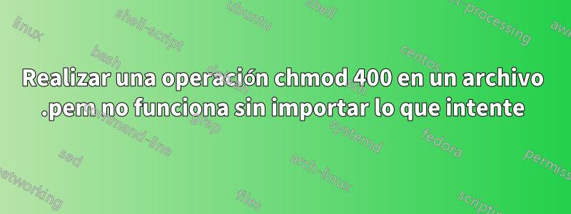 Realizar una operación chmod 400 en un archivo .pem no funciona sin importar lo que intente