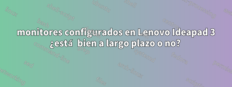 3 monitores configurados en Lenovo Ideapad 3 ¿está bien a largo plazo o no?