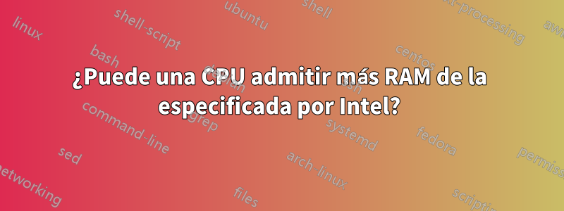 ¿Puede una CPU admitir más RAM de la especificada por Intel?