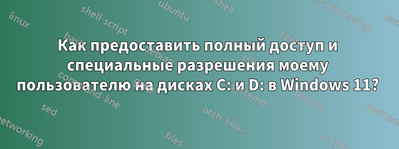 Как предоставить полный доступ и специальные разрешения моему пользователю на дисках C: и D: в Windows 11?