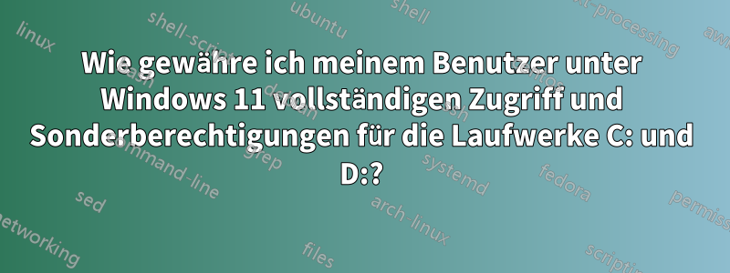 Wie gewähre ich meinem Benutzer unter Windows 11 vollständigen Zugriff und Sonderberechtigungen für die Laufwerke C: und D:?