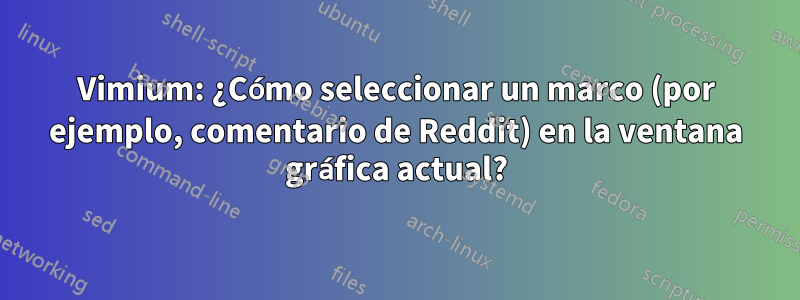 Vimium: ¿Cómo seleccionar un marco (por ejemplo, comentario de Reddit) en la ventana gráfica actual?