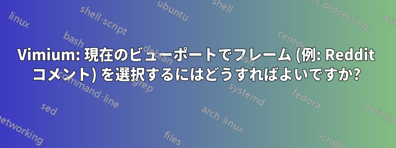 Vimium: 現在のビューポートでフレーム (例: Reddit コメント) を選択するにはどうすればよいですか?