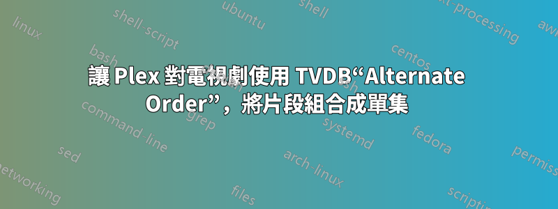 讓 Plex 對電視劇使用 TVDB“Alternate Order”，將片段組合成單集