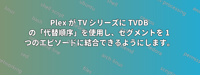 Plex が TV シリーズに TVDB の「代替順序」を使用し、セグメントを 1 つのエピソードに結合できるようにします。