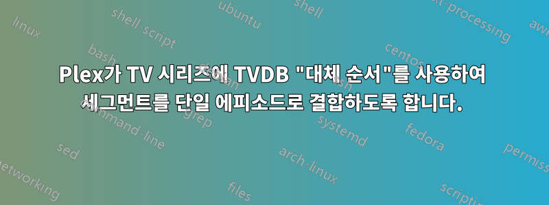 Plex가 TV 시리즈에 TVDB "대체 순서"를 사용하여 세그먼트를 단일 에피소드로 결합하도록 합니다.