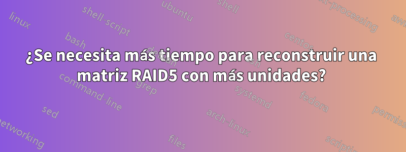 ¿Se necesita más tiempo para reconstruir una matriz RAID5 con más unidades?