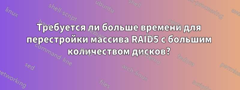 Требуется ли больше времени для перестройки массива RAID5 с большим количеством дисков?