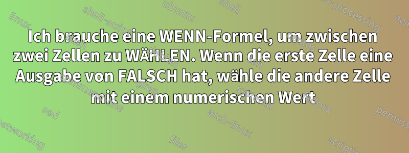 Ich brauche eine WENN-Formel, um zwischen zwei Zellen zu WÄHLEN. Wenn die erste Zelle eine Ausgabe von FALSCH hat, wähle die andere Zelle mit einem numerischen Wert