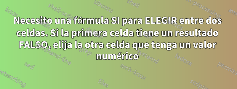 Necesito una fórmula SI para ELEGIR entre dos celdas. Si la primera celda tiene un resultado FALSO, elija la otra celda que tenga un valor numérico