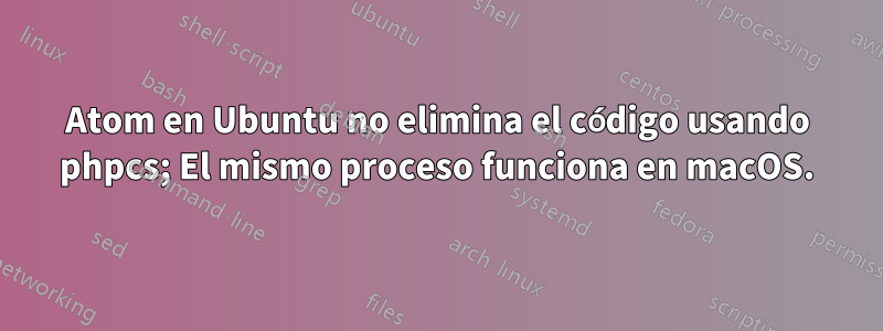 Atom en Ubuntu no elimina el código usando phpcs; El mismo proceso funciona en macOS.