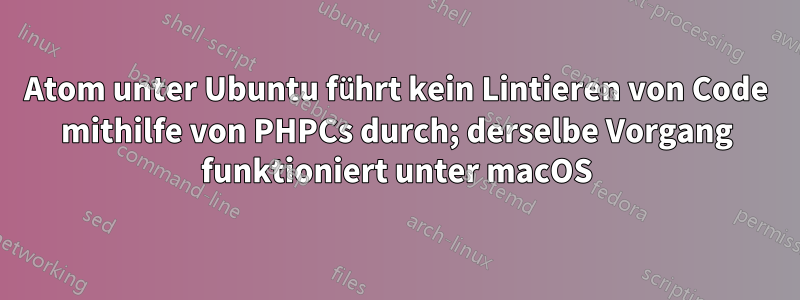 Atom unter Ubuntu führt kein Lintieren von Code mithilfe von PHPCs durch; derselbe Vorgang funktioniert unter macOS