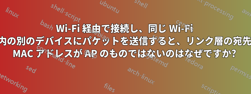 Wi-Fi 経由で接続し、同じ Wi-Fi 内の別のデバイスにパケットを送信すると、リンク層の宛先 MAC アドレスが AP のものではないのはなぜですか?