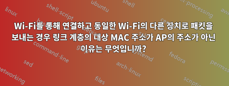 Wi-Fi를 통해 연결하고 동일한 Wi-Fi의 다른 장치로 패킷을 보내는 경우 링크 계층의 대상 MAC 주소가 AP의 주소가 아닌 이유는 무엇입니까?