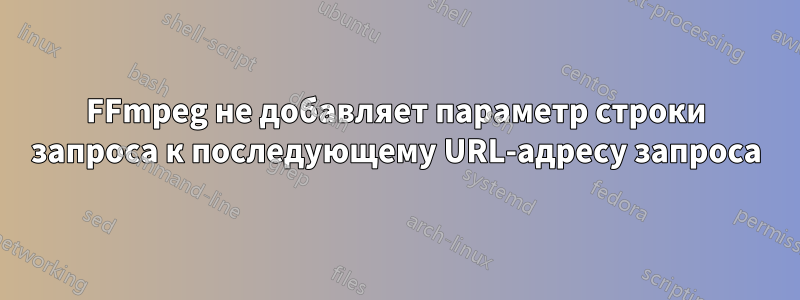 FFmpeg не добавляет параметр строки запроса к последующему URL-адресу запроса