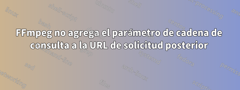 FFmpeg no agrega el parámetro de cadena de consulta a la URL de solicitud posterior