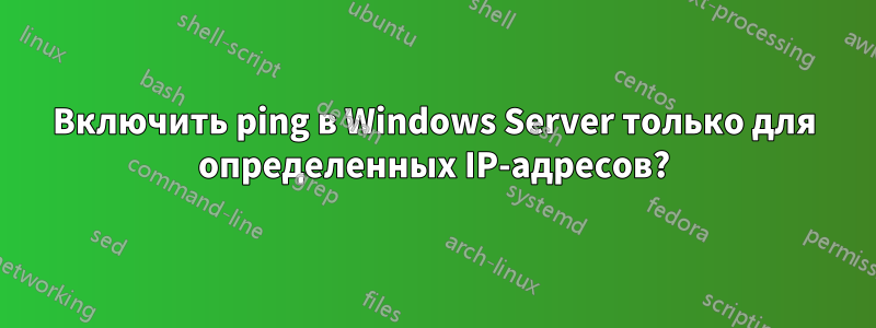 Включить ping в Windows Server только для определенных IP-адресов?