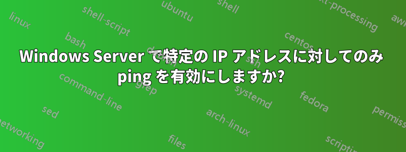 Windows Server で特定の IP アドレスに対してのみ ping を有効にしますか?