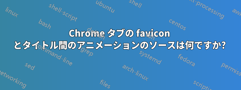 Chrome タブの favicon とタイトル間のアニメーションのソースは何ですか?