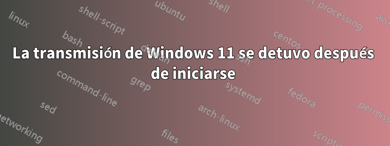 La transmisión de Windows 11 se detuvo después de iniciarse