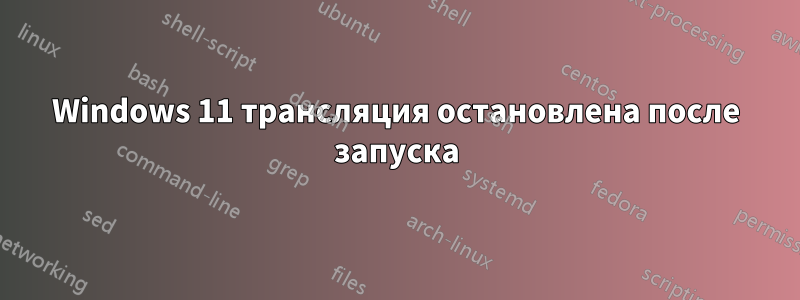 Windows 11 трансляция остановлена ​​после запуска