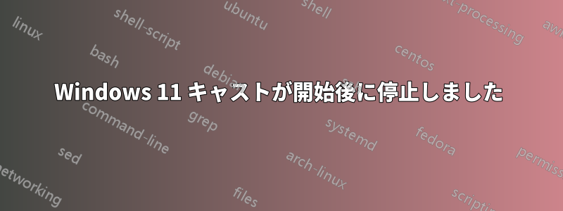 Windows 11 キャストが開始後に停止しました