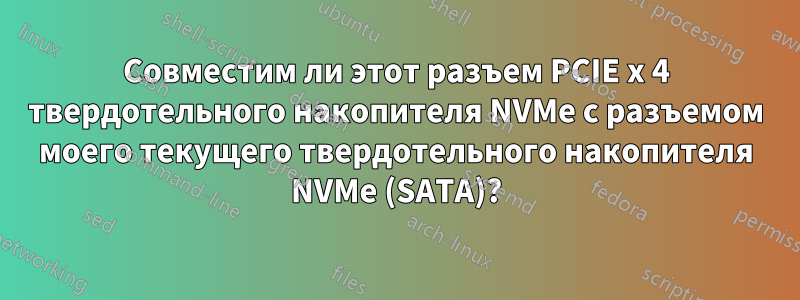 Совместим ли этот разъем PCIE x 4 твердотельного накопителя NVMe с разъемом моего текущего твердотельного накопителя NVMe (SATA)?