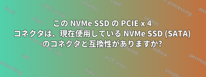 この NVMe SSD の PCIE x 4 コネクタは、現在使用している NVMe SSD (SATA) のコネクタと互換性がありますか?