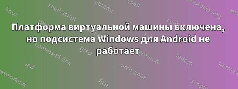 Платформа виртуальной машины включена, но подсистема Windows для Android не работает