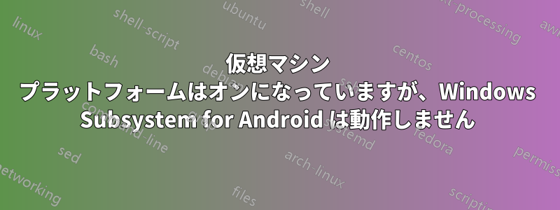 仮想マシン プラットフォームはオンになっていますが、Windows Subsystem for Android は動作しません