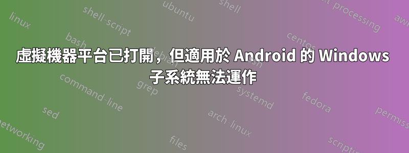 虛擬機器平台已打開，但適用於 Android 的 Windows 子系統無法運作