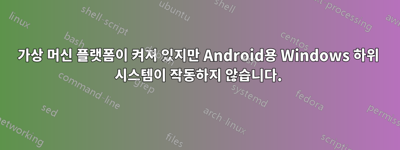 가상 머신 플랫폼이 켜져 있지만 Android용 Windows 하위 시스템이 작동하지 않습니다.