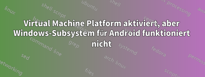 Virtual Machine Platform aktiviert, aber Windows-Subsystem für Android funktioniert nicht