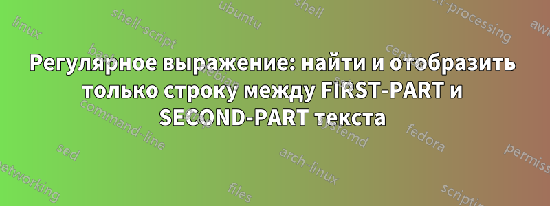 Регулярное выражение: найти и отобразить только строку между FIRST-PART и SECOND-PART текста