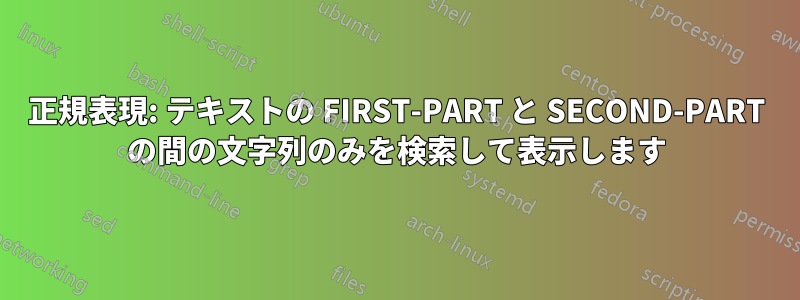 正規表現: テキストの FIRST-PART と SECOND-PART の間の文字列のみを検索して表示します