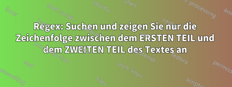 Regex: Suchen und zeigen Sie nur die Zeichenfolge zwischen dem ERSTEN TEIL und dem ZWEITEN TEIL des Textes an