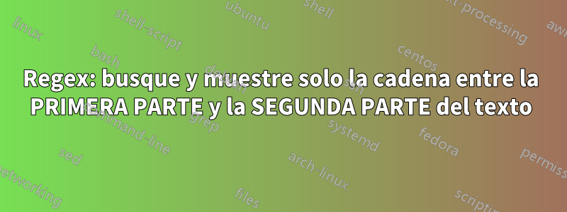 Regex: busque y muestre solo la cadena entre la PRIMERA PARTE y la SEGUNDA PARTE del texto