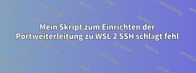 Mein Skript zum Einrichten der Portweiterleitung zu WSL 2 SSH schlägt fehl