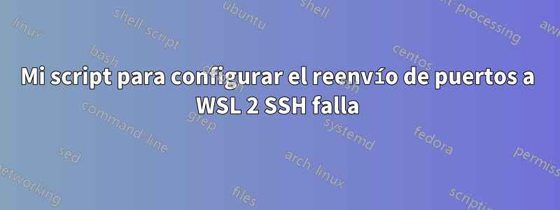 Mi script para configurar el reenvío de puertos a WSL 2 SSH falla