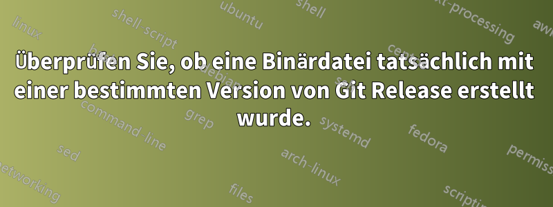 Überprüfen Sie, ob eine Binärdatei tatsächlich mit einer bestimmten Version von Git Release erstellt wurde.