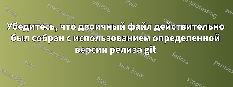 Убедитесь, что двоичный файл действительно был собран с использованием определенной версии релиза git