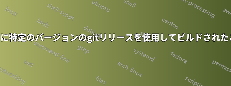 バイナリが実際に特定のバージョンのgitリリースを使用してビルドされたことを確認する