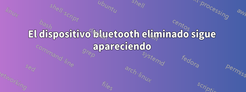 El dispositivo bluetooth eliminado sigue apareciendo