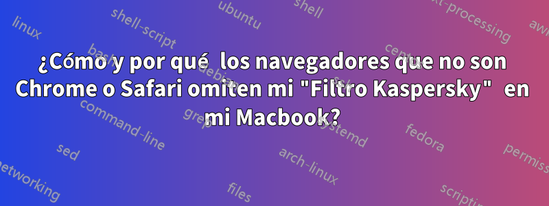 ¿Cómo y por qué los navegadores que no son Chrome o Safari omiten mi "Filtro Kaspersky" en mi Macbook?