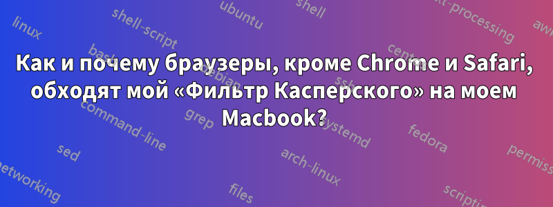 Как и почему браузеры, кроме Chrome и Safari, обходят мой «Фильтр Касперского» на моем Macbook?