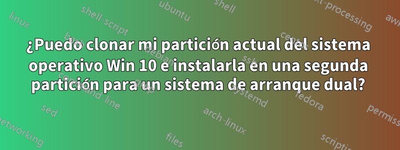 ¿Puedo clonar mi partición actual del sistema operativo Win 10 e instalarla en una segunda partición para un sistema de arranque dual?