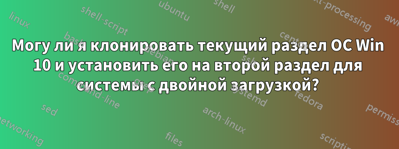 Могу ли я клонировать текущий раздел ОС Win 10 и установить его на второй раздел для системы с двойной загрузкой?