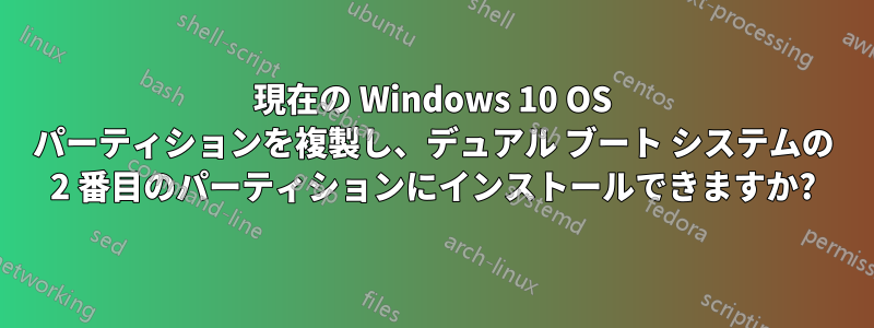 現在の Windows 10 OS パーティションを複製し、デュアル ブート システムの 2 番目のパーティションにインストールできますか?