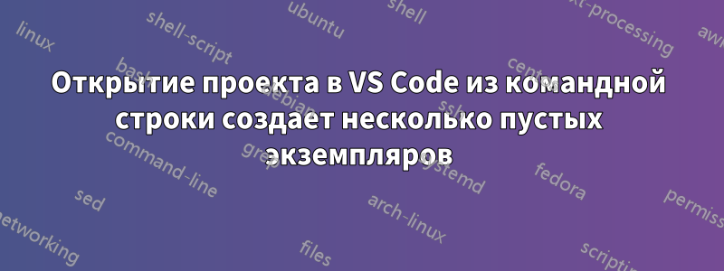 Открытие проекта в VS Code из командной строки создает несколько пустых экземпляров